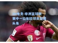 im电竞:非洲篮球联赛中一位年轻球员崭露头角