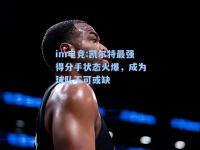 im电竞:凯尔特最强得分手状态火爆，成为球队不可或缺