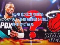 im电竞:猛龙险胜热火，洛瑞制胜三分球让对手望尘莫及