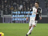 im电竞:贝尔纳代斯基连场进球，尤文图斯边锋领衔攻势
