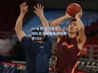 im电竞:张三复出，球队实力增强备战新赛季CBA