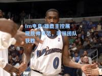 im电竞:雄鹿主控展现统帅风范，率领团队获胜
