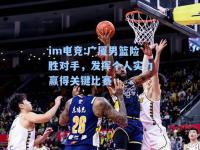 im电竞:广厦男篮险胜对手，发挥个人实力赢得关键比赛