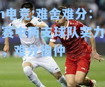 难舍难分：比赛中两支球队实力相当，难分伯仲