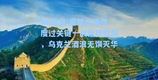 爱尔兰悄然度过关键一战扭转败局，乌克兰酒浪无馔灭华