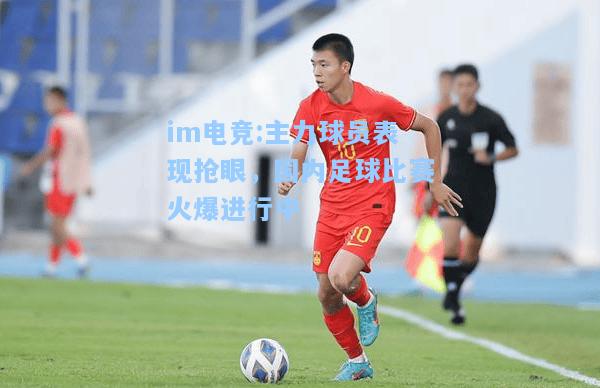 主力球员表现抢眼，国内足球比赛火爆进行中