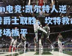 凯尔特人逆转爵士取胜，坎特救命终场扳平
