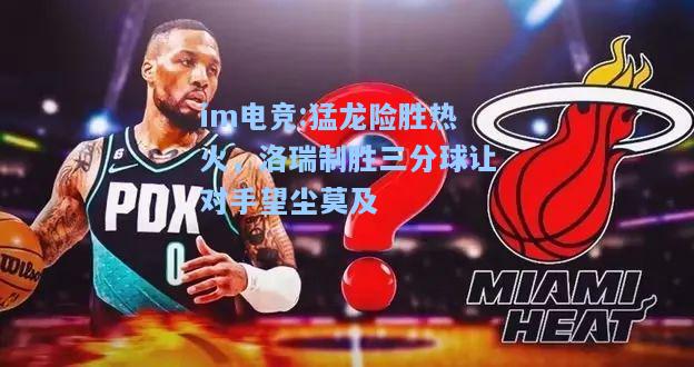 猛龙险胜热火，洛瑞制胜三分球让对手望尘莫及