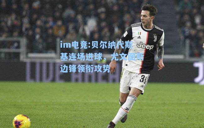 贝尔纳代斯基连场进球，尤文图斯边锋领衔攻势