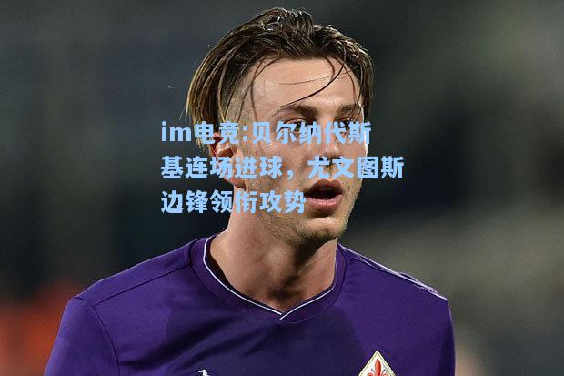 贝尔纳代斯基连场进球，尤文图斯边锋领衔攻势