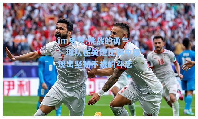 挑战的勇气：球队在关键比赛中展现出坚韧不拔的斗志