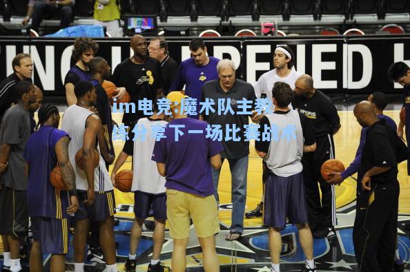 魔术队主教练分享下一场比赛战术
