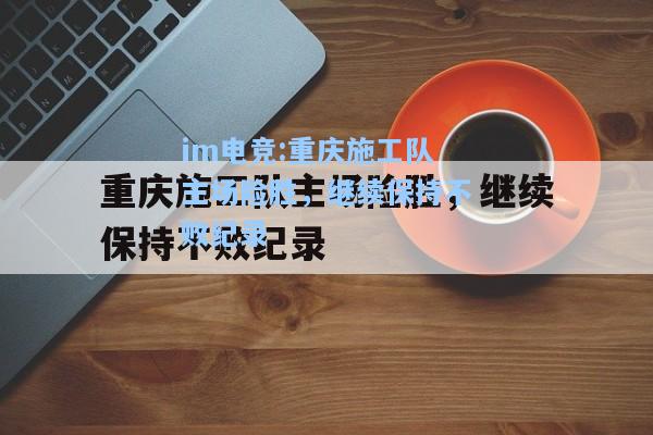重庆施工队主场险胜，继续保持不败纪录