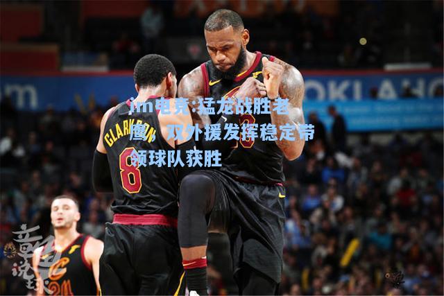 猛龙战胜老鹰，双外援发挥稳定带领球队获胜