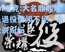 大名鼎鼎球员退役传闻不绝，未来众说纷纭