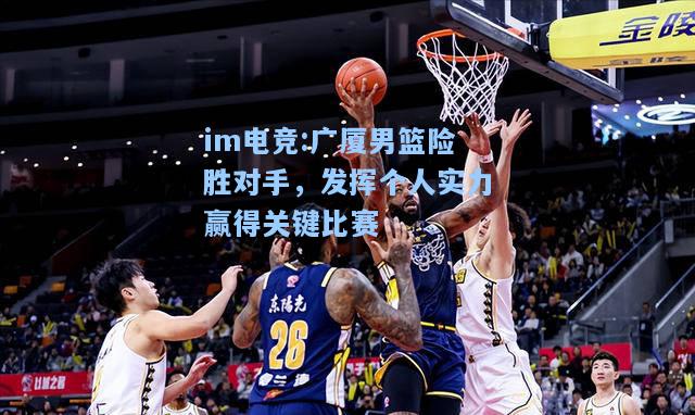 广厦男篮险胜对手，发挥个人实力赢得关键比赛