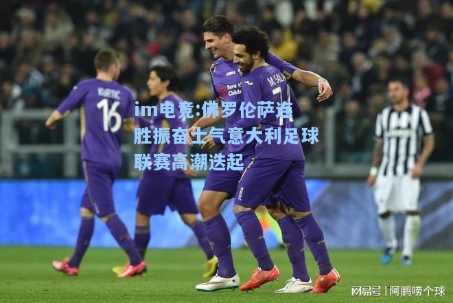 佛罗伦萨连胜振奋士气意大利足球联赛高潮迭起