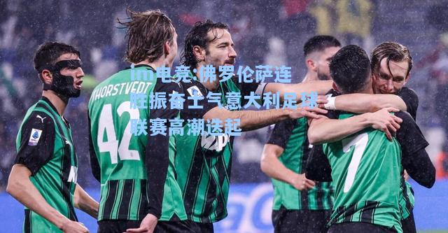 佛罗伦萨连胜振奋士气意大利足球联赛高潮迭起