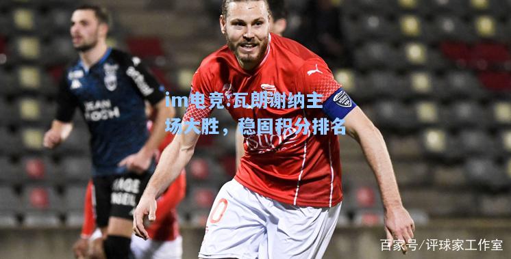 瓦朗谢纳主场大胜，稳固积分排名