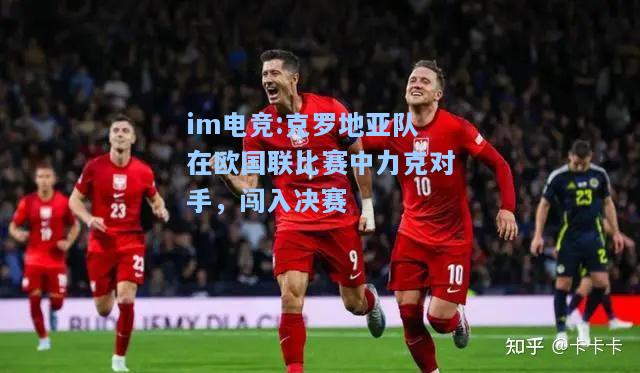 克罗地亚队在欧国联比赛中力克对手，闯入决赛